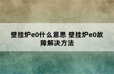 壁挂炉e0什么意思 壁挂炉e0故障解决方法